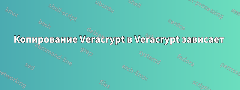 Копирование Veracrypt в Veracrypt зависает