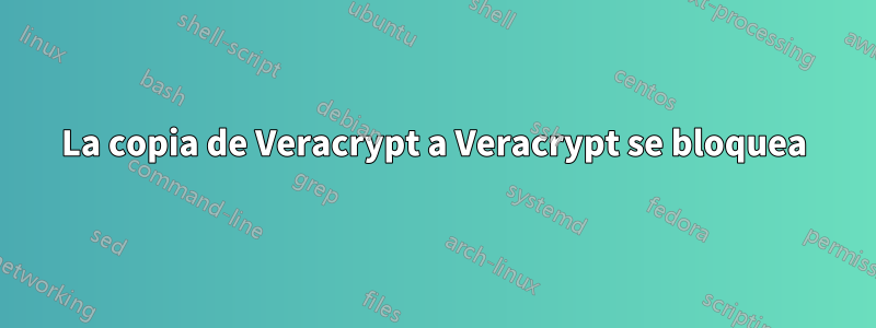 La copia de Veracrypt a Veracrypt se bloquea