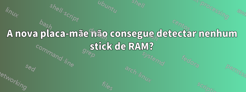 A nova placa-mãe não consegue detectar nenhum stick de RAM?