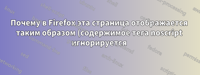 Почему в Firefox эта страница отображается таким образом (содержимое тега noscript игнорируется) при запуске NoScript или uBlock Origin?