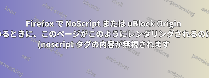 Firefox で NoScript または uBlock Origin を実行しているときに、このページがこのようにレンダリングされるのはなぜですか (noscript タグの内容が無視されます)?