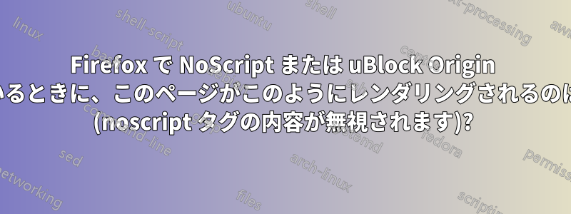 Firefox で NoScript または uBlock Origin を実行しているときに、このページがこのようにレンダリングされるのはなぜですか (noscript タグの内容が無視されます)?