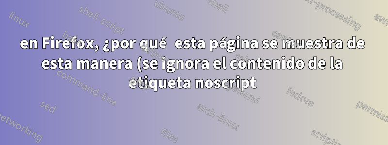 en Firefox, ¿por qué esta página se muestra de esta manera (se ignora el contenido de la etiqueta noscript) cuando se ejecuta NoScript o uBlock Origin?