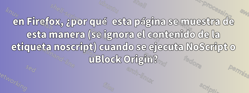 en Firefox, ¿por qué esta página se muestra de esta manera (se ignora el contenido de la etiqueta noscript) cuando se ejecuta NoScript o uBlock Origin?