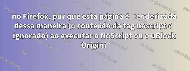 no Firefox, por que esta página é renderizada dessa maneira (o conteúdo da tag noscript é ignorado) ao executar o NoScript ou o uBlock Origin?