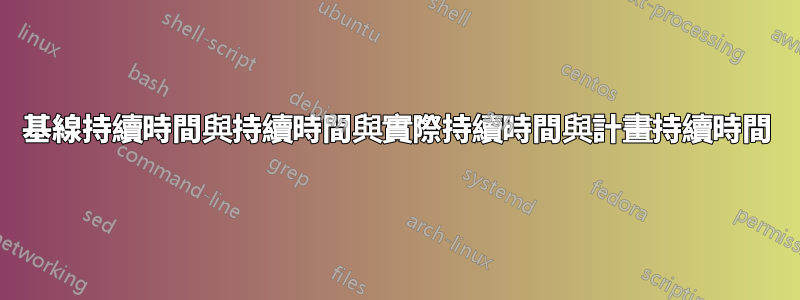 基線持續時間與持續時間與實際持續時間與計畫持續時間