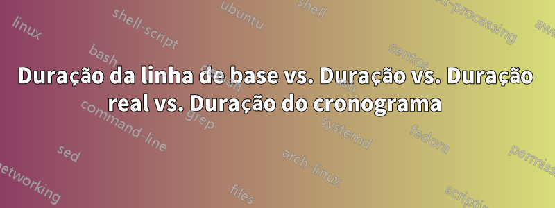 Duração da linha de base vs. Duração vs. Duração real vs. Duração do cronograma