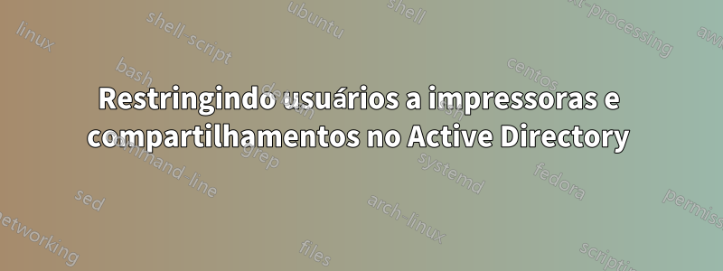 Restringindo usuários a impressoras e compartilhamentos no Active Directory