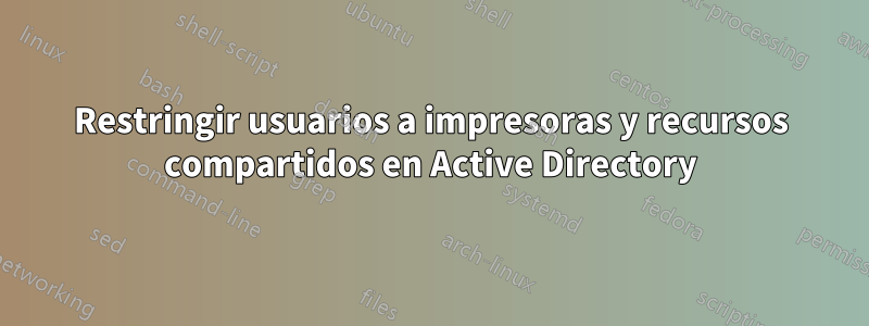 Restringir usuarios a impresoras y recursos compartidos en Active Directory