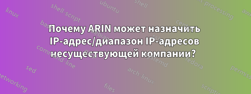 Почему ARIN может назначить IP-адрес/диапазон IP-адресов несуществующей компании? 