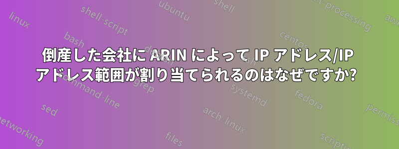 倒産した会社に ARIN によって IP アドレス/IP アドレス範囲が割り当てられるのはなぜですか? 