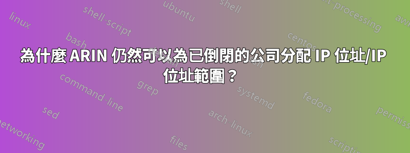 為什麼 ARIN 仍然可以為已倒閉的公司分配 IP 位址/IP 位址範圍？ 