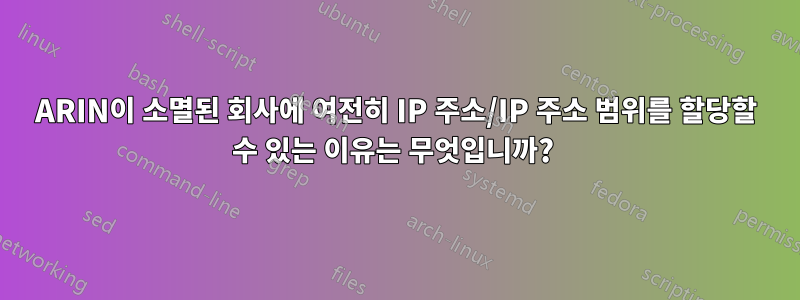 ARIN이 소멸된 회사에 여전히 IP 주소/IP 주소 범위를 할당할 수 있는 이유는 무엇입니까? 