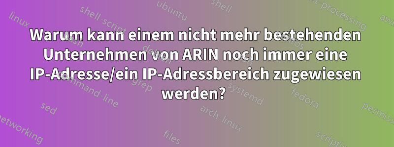 Warum kann einem nicht mehr bestehenden Unternehmen von ARIN noch immer eine IP-Adresse/ein IP-Adressbereich zugewiesen werden? 