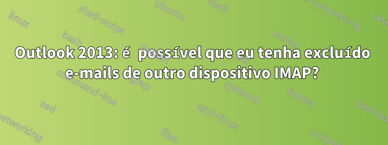 Outlook 2013: é possível que eu tenha excluído e-mails de outro dispositivo IMAP?