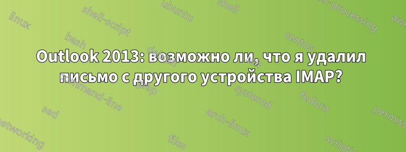 Outlook 2013: возможно ли, что я удалил письмо с другого устройства IMAP?