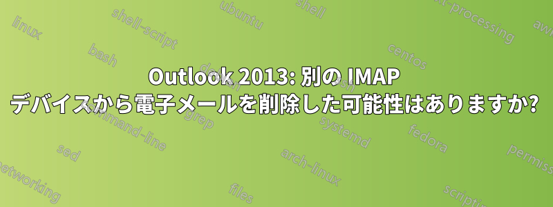 Outlook 2013: 別の IMAP デバイスから電子メールを削除した可能性はありますか?