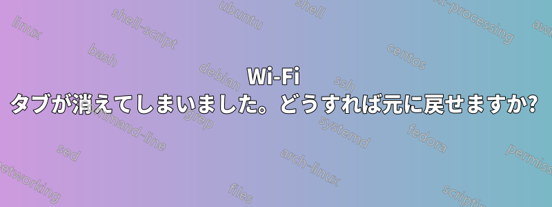 Wi-Fi タブが消えてしまいました。どうすれば元に戻せますか?