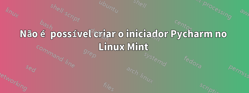 Não é possível criar o iniciador Pycharm no Linux Mint