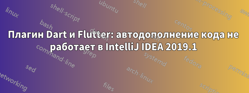 Плагин Dart и Flutter: автодополнение кода не работает в IntelliJ IDEA 2019.1