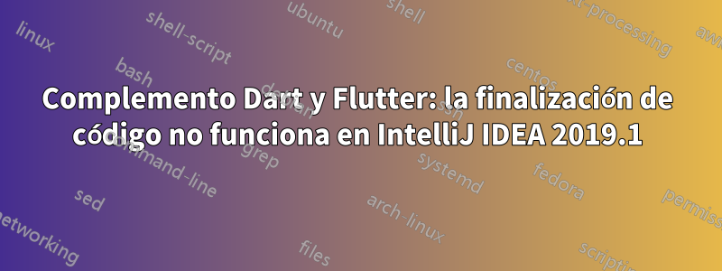 Complemento Dart y Flutter: la finalización de código no funciona en IntelliJ IDEA 2019.1