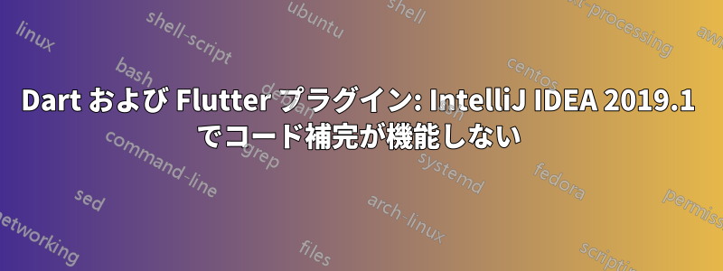 Dart および Flutter プラグイン: IntelliJ IDEA 2019.1 でコード補完が機能しない