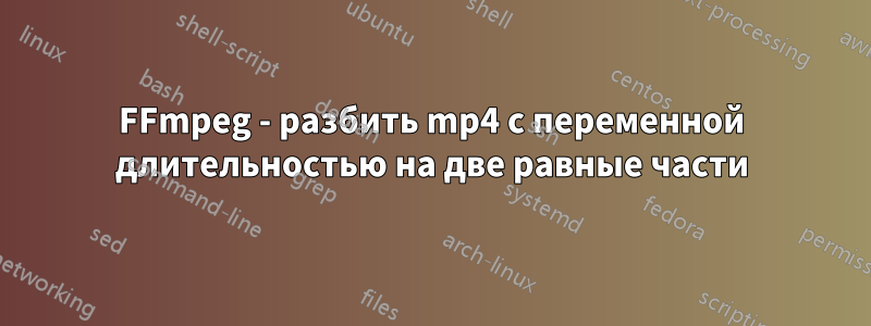 FFmpeg - разбить mp4 с переменной длительностью на две равные части