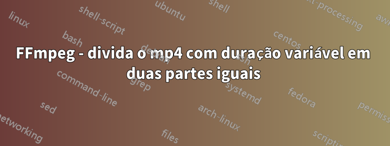 FFmpeg - divida o mp4 com duração variável em duas partes iguais