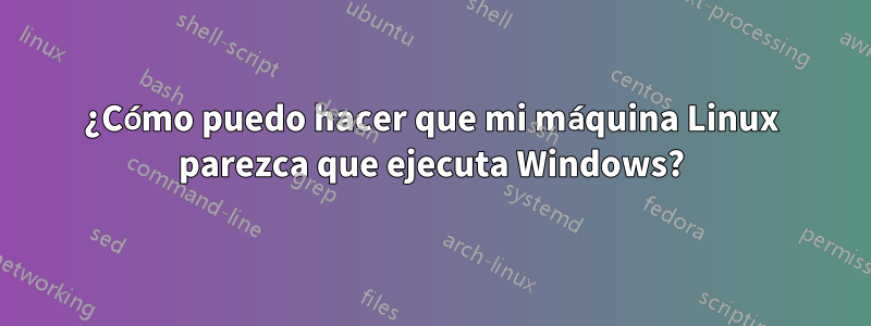 ¿Cómo puedo hacer que mi máquina Linux parezca que ejecuta Windows?