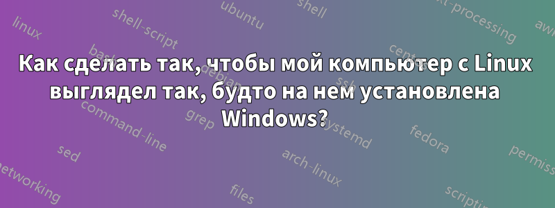 Как сделать так, чтобы мой компьютер с Linux выглядел так, будто на нем установлена ​​Windows?