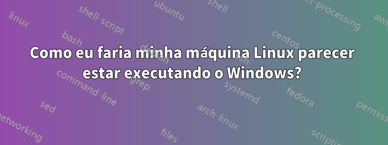 Como eu faria minha máquina Linux parecer estar executando o Windows?