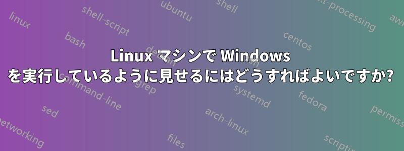 Linux マシンで Windows を実行しているように見せるにはどうすればよいですか?