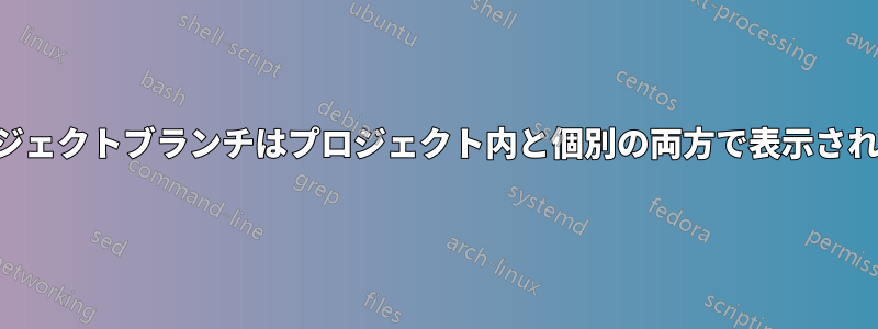 プロジェクトブランチはプロジェクト内と個別の両方で表示されます