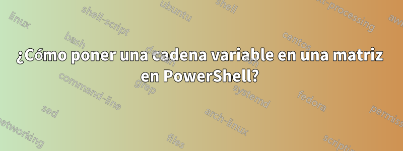 ¿Cómo poner una cadena variable en una matriz en PowerShell?