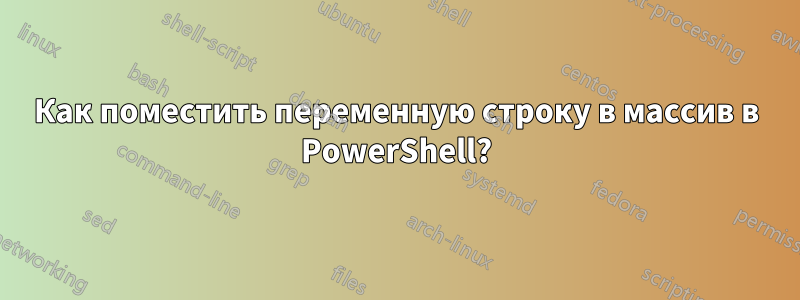 Как поместить переменную строку в массив в PowerShell?