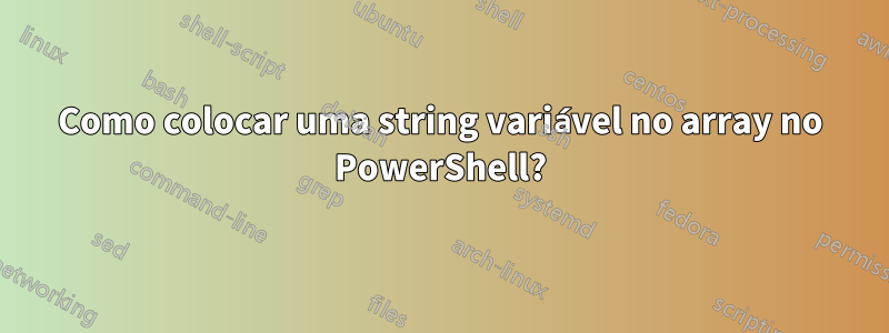 Como colocar uma string variável no array no PowerShell?