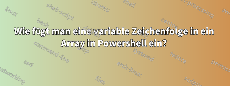 Wie fügt man eine variable Zeichenfolge in ein Array in Powershell ein?