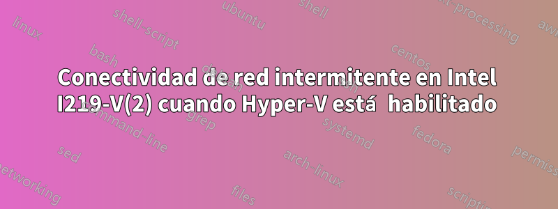 Conectividad de red intermitente en Intel I219-V(2) cuando Hyper-V está habilitado