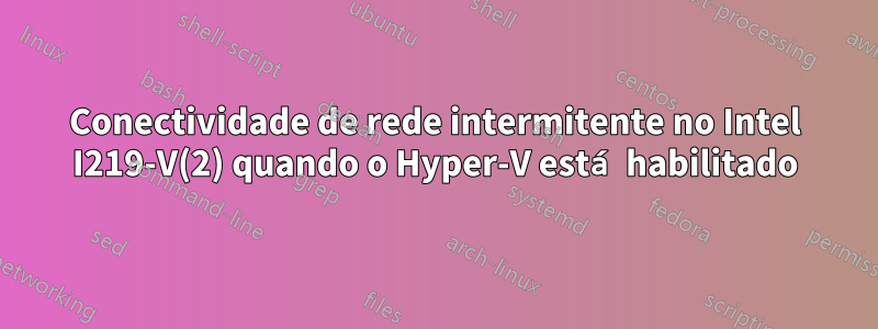 Conectividade de rede intermitente no Intel I219-V(2) quando o Hyper-V está habilitado