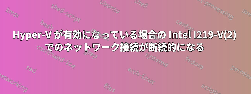 Hyper-V が有効になっている場合の Intel I219-V(2) でのネットワーク接続が断続的になる