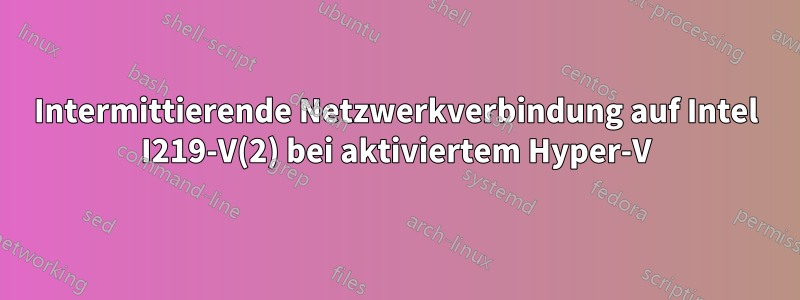 Intermittierende Netzwerkverbindung auf Intel I219-V(2) bei aktiviertem Hyper-V