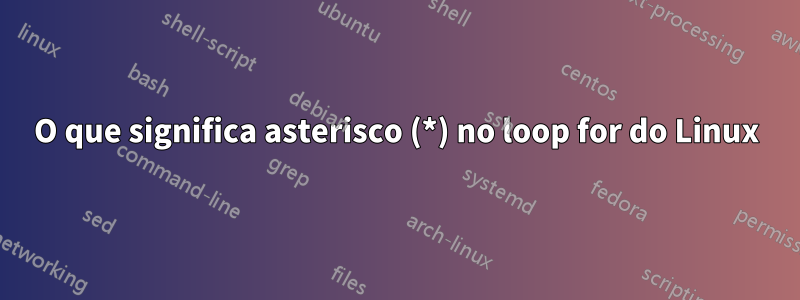 O que significa asterisco (*) no loop for do Linux