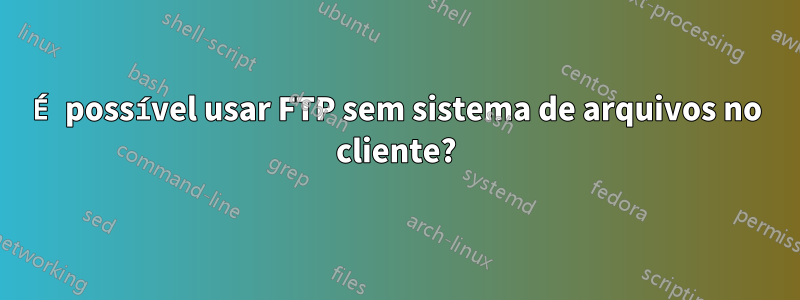 É possível usar FTP sem sistema de arquivos no cliente?