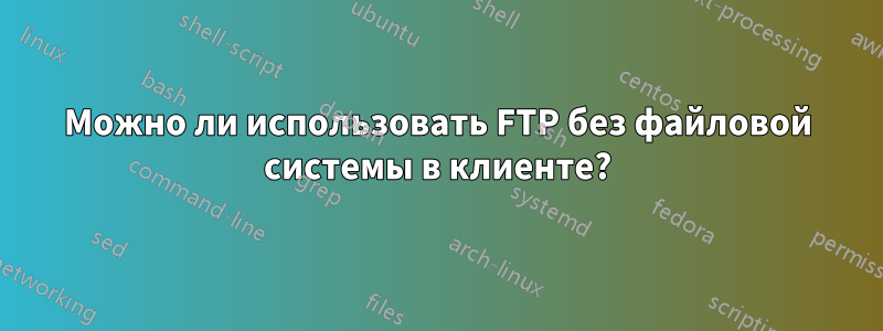 Можно ли использовать FTP без файловой системы в клиенте?