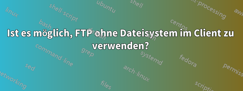 Ist es möglich, FTP ohne Dateisystem im Client zu verwenden?