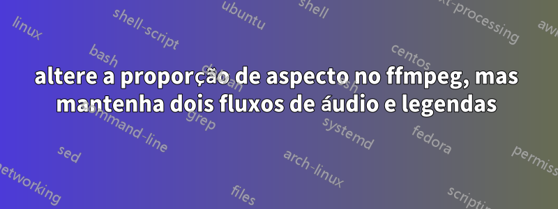 altere a proporção de aspecto no ffmpeg, mas mantenha dois fluxos de áudio e legendas