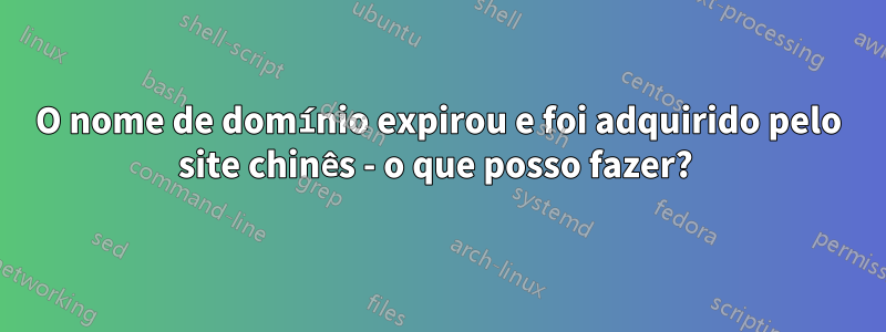 O nome de domínio expirou e foi adquirido pelo site chinês - o que posso fazer? 