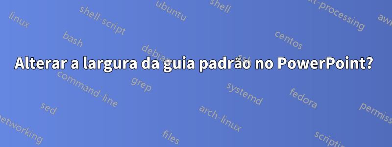 Alterar a largura da guia padrão no PowerPoint?