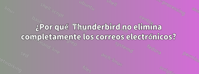 ¿Por qué Thunderbird no elimina completamente los correos electrónicos?