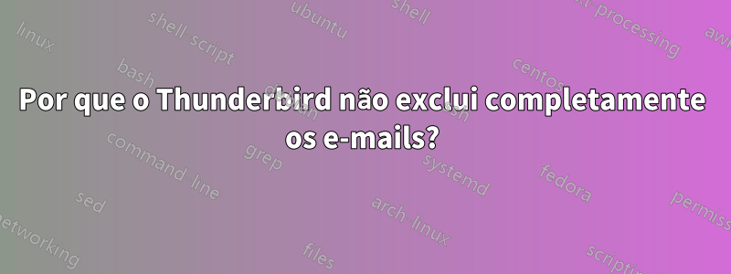 Por que o Thunderbird não exclui completamente os e-mails?